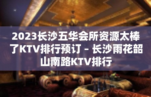 2023长沙五华会所资源太棒了KTV排行预订 – 长沙雨花韶山南路KTV排行