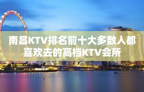 南昌KTV排名前十大多数人都喜欢去的高档KTV会所