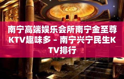 南宁高端娱乐会所南宁金至尊KTV趣味多 – 南宁兴宁民生KTV排行