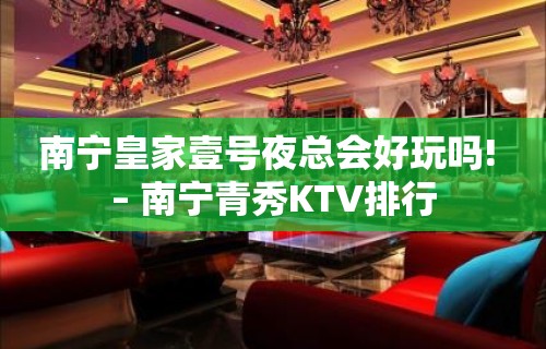 南宁皇家壹号夜总会好玩吗! – 南宁青秀KTV排行