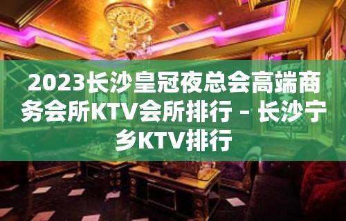 2023长沙皇冠夜总会高端商务会所KTV会所排行 – 长沙宁乡KTV排行