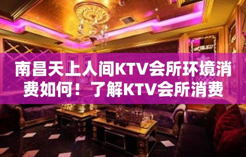 南昌天上人间KTV会所环境消费如何！了解KTV会所消费