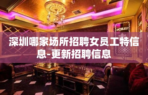 深圳哪家场所招聘女员工特信息-更新招聘信息