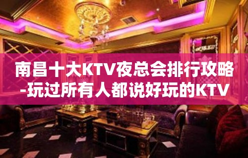 南昌十大KTV夜总会排行攻略-玩过所有人都说好玩的KTV