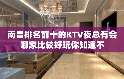 南昌排名前十的KTV夜总有会哪家比较好玩你知道不