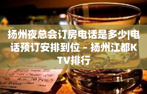 扬州夜总会订房电话是多少|电话预订安排到位 – 扬州江都KTV排行