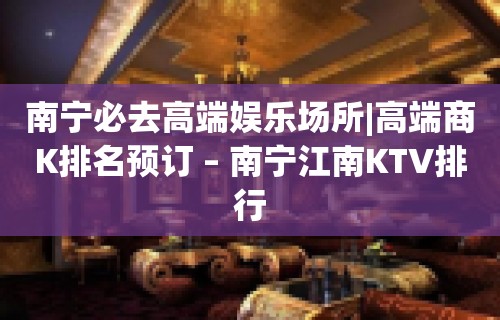 南宁必去高端娱乐场所|高端商K排名预订 – 南宁江南KTV排行