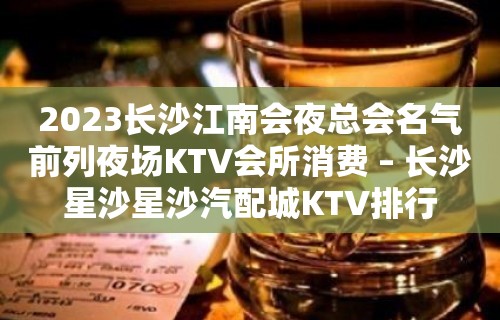 2023长沙江南会夜总会名气前列夜场KTV会所消费 – 长沙星沙星沙汽配城KTV排行