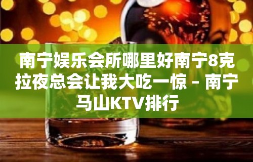 南宁娱乐会所哪里好南宁8克拉夜总会让我大吃一惊 – 南宁马山KTV排行