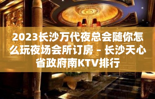 2023长沙万代夜总会随你怎么玩夜场会所订房 – 长沙天心省政府南KTV排行