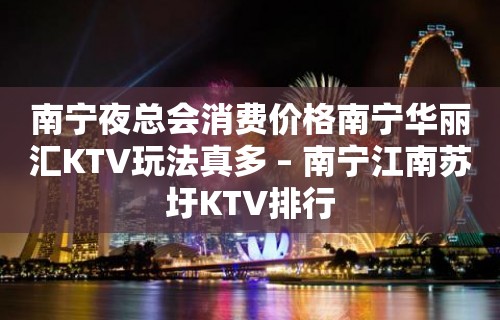 南宁夜总会消费价格南宁华丽汇KTV玩法真多 – 南宁江南苏圩KTV排行