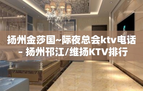 扬州金莎国~际夜总会ktv电话 – 扬州邗江/维扬KTV排行