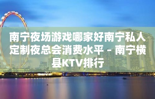 南宁夜场游戏哪家好南宁私人定制夜总会消费水平 – 南宁横县KTV排行