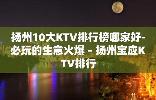 扬州10大KTV排行榜哪家好-必玩的生意火爆 – 扬州宝应KTV排行