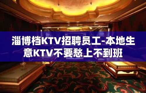 淄博档KTV招聘员工-本地生意KTV不要愁上不到班