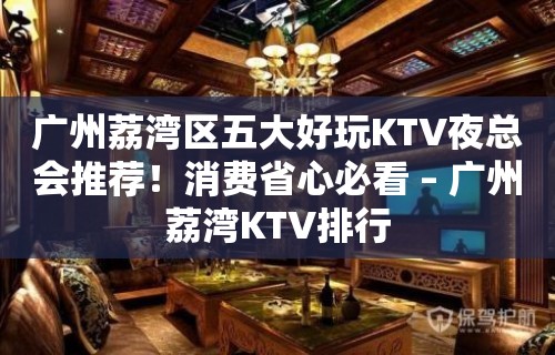 广州荔湾区五大好玩KTV夜总会推荐！消费省心必看 – 广州荔湾KTV排行