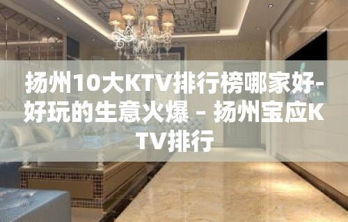 扬州10大KTV排行榜哪家好-好玩的生意火爆 – 扬州宝应KTV排行