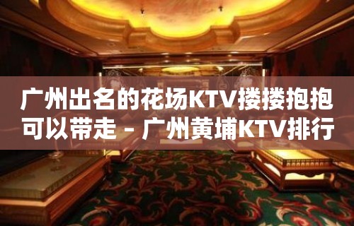 广州出名的花场KTV搂搂抱抱可以带走 – 广州黄埔KTV排行