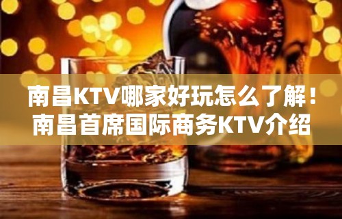 南昌KTV哪家好玩怎么了解！南昌首席国际商务KTV介绍