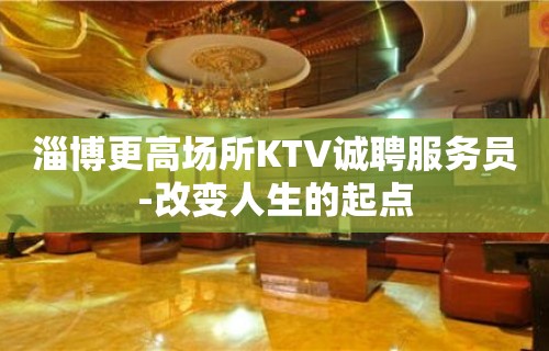 淄博更高场所KTV诚聘服务员-改变人生的起点