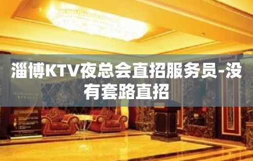 淄博KTV夜总会直招服务员-没有套路直招