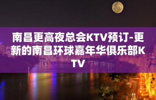 南昌更高夜总会KTV预订-更新的南昌环球嘉年华俱乐部KTV