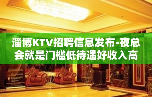 淄博KTV招聘信息发布-夜总会就是门槛低待遇好收入高