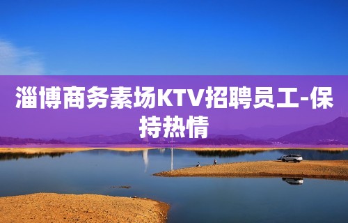 淄博商务素场KTV招聘员工-保持热情