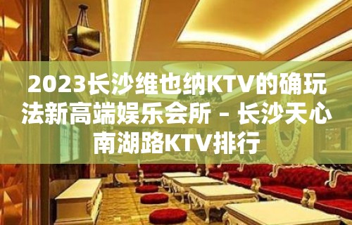 2023长沙维也纳KTV的确玩法新高端娱乐会所 – 长沙天心南湖路KTV排行