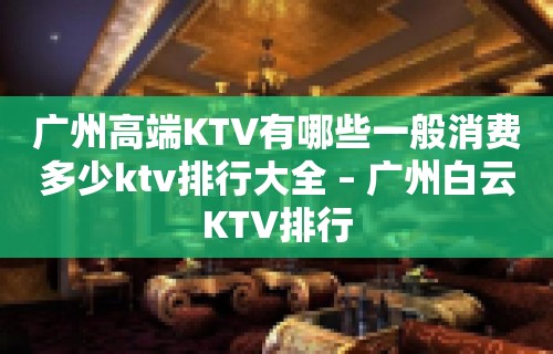 广州高端KTV有哪些一般消费多少ktv排行大全 – 广州白云KTV排行