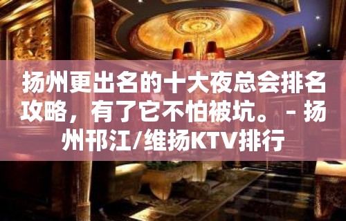 扬州更出名的十大夜总会排名攻略，有了它不怕被坑。 – 扬州邗江/维扬KTV排行