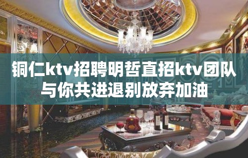 铜仁ktv招聘明哲直招ktv团队与你共进退别放弃加油