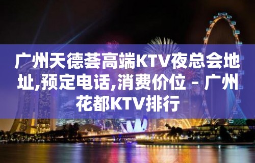 广州天德荟高端KTV夜总会地址,预定电话,消费价位 – 广州花都KTV排行