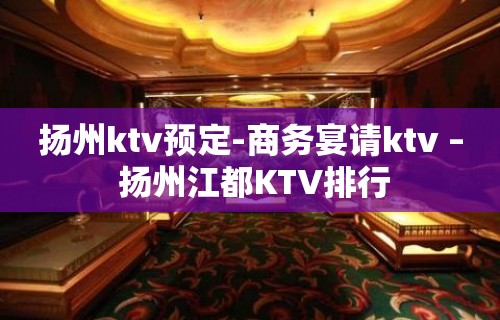 扬州ktv预定-商务宴请ktv – 扬州江都KTV排行