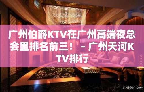 广州伯爵KTV在广州高端夜总会里排名前三！ – 广州天河KTV排行