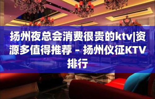 扬州夜总会消费很贵的ktv|资源多值得推荐 – 扬州仪征KTV排行