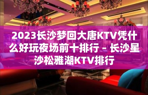 2023长沙梦回大唐KTV凭什么好玩夜场前十排行 – 长沙星沙松雅湖KTV排行