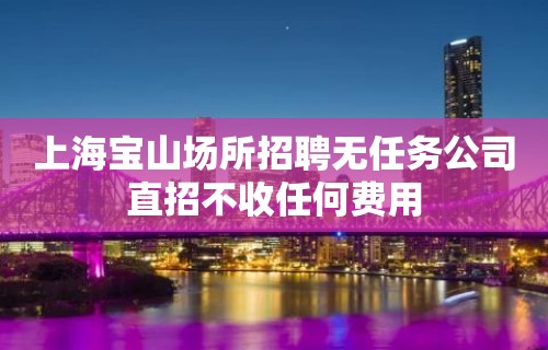 上海宝山场所招聘无任务公司直招不收任何费用