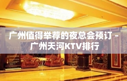 广州值得举荐的夜总会预订 – 广州天河KTV排行