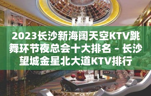 2023长沙新海阔天空KTV跳舞环节夜总会十大排名 – 长沙望城金星北大道KTV排行