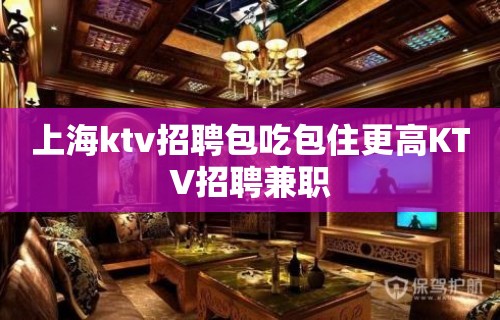 上海ktv招聘包吃包住更高KTV招聘兼职