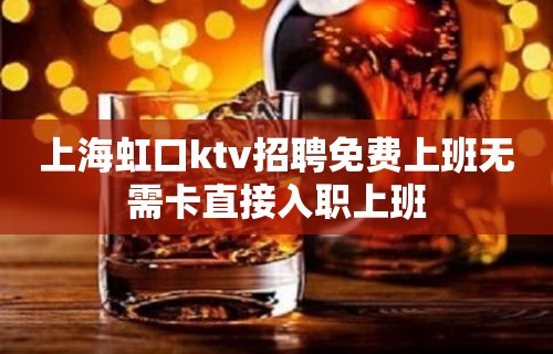 上海虹口ktv招聘免费上班无需卡直接入职上班