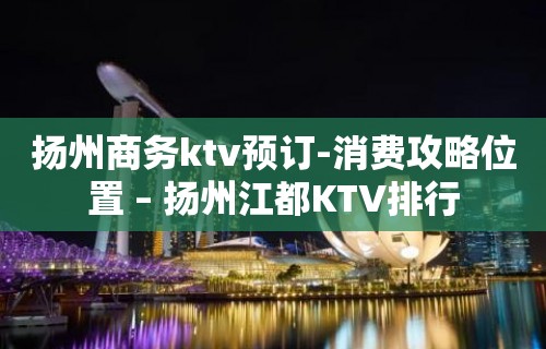 扬州商务ktv预订-消费攻略位置 – 扬州江都KTV排行