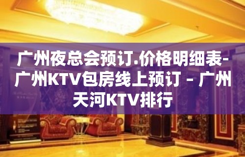 广州夜总会预订.价格明细表-广州KTV包房线上预订 – 广州天河KTV排行