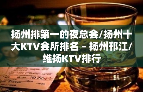 扬州排第一的夜总会/扬州十大KTV会所排名 – 扬州邗江/维扬KTV排行