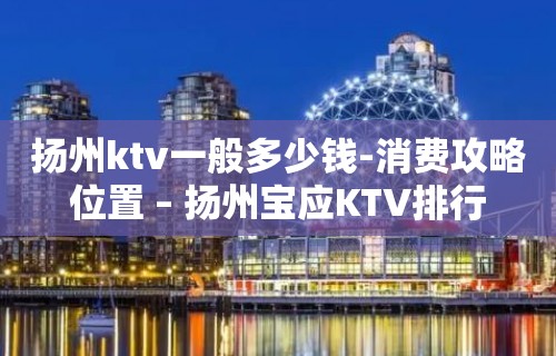 扬州ktv一般多少钱-消费攻略位置 – 扬州宝应KTV排行