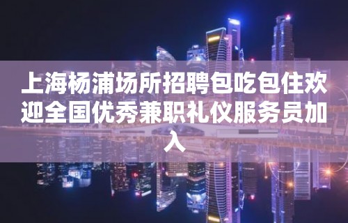 上海杨浦场所招聘包吃包住欢迎全国优秀兼职礼仪服务员加入