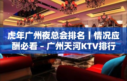 虎年广州夜总会排名丨情况应酬必看 – 广州天河KTV排行