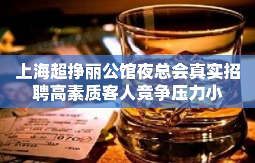 上海超挣丽公馆夜总会真实招聘高素质客人竞争压力小