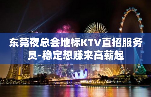 东莞夜总会地标KTV直招服务员-稳定想赚来高薪起